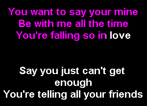 You want to say your mine
Be with me all the time
You're falling so in love

Say you just can't get
enough
You're telling all your friends