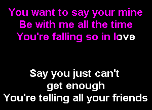 You want to say your mine
Be with me all the time
You're falling so in love

Say you just can't
get enough
You're telling all your friends