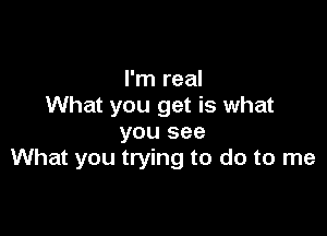 I'm real
What you get is what

you see
What you trying to do to me