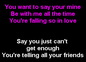 You want to say your mine
Be with me all the time
You're falling so in love

Say you just can't
get enough
You're telling all your friends