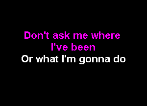 Don't ask me where
I've been

Or what I'm gonna do