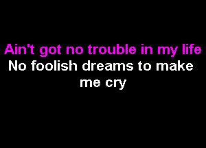 Ain't got no trouble in my life
No foolish dreams to make

me cry