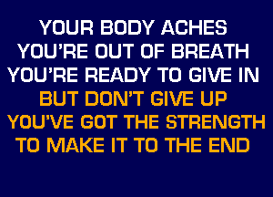 YOUR BODY ACHES
YOU'RE OUT OF BREATH
YOU'RE READY TO GIVE IN

BUT DON'T GIVE UP
YOU'VE GOT THE STRENGTH

TO MAKE IT TO THE END