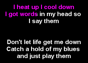 I heat up I cool down
I got words in my head so
I say them

Don't let life get me down
Catch a hold of my blues
and just play them