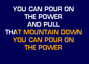 YOU CAN POUR ON
THE POWER
AND PULL
THAT MOUNTAIN DOWN
YOU CAN POUR ON
THE POWER