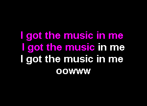 I got the music in me
I got the music in me

I got the music in me
oowww
