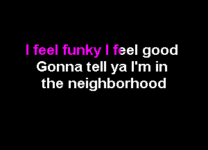 I feel funky I feel good
Gonna tell ya I'm in

the neighborhood