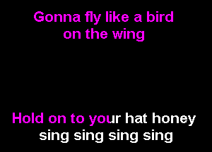 Gonna fly like a bird
on the wing

Hold on to your hat honey
sing sing sing sing