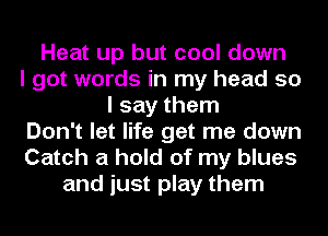 Heat up but cool down
I got words in my head so
I say them
Don't let life get me down
Catch a hold of my blues
and just play them