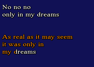 No no no
only in my dreams

As real as it may seem
it was only in
my dreams