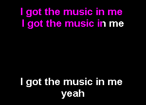 I got the music in me
I got the music in me

I got the music in me
yeah