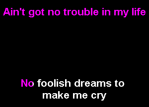Ain't got no trouble in my life

No foolish dreams to
make me cry
