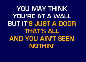 YOU MAY THINK
YOU'RE AT A WALL
BUT ITS JUST A DOOR
THAT'S ALL
AND YOU AIN'T SEEN
NOTHIN'