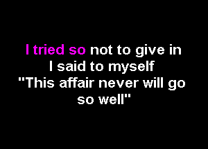 I tried so not to give in
I said to myself

This affair never will go
so well