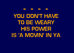YOU DON'T HAVE
TO BE WEARY

HIS POWER
IS 'A MOVIN' IN YA