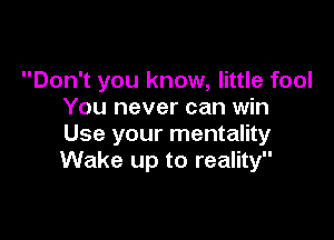 Don't you know, little fool
You never can win

Use your mentality
Wake up to reality