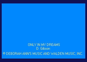 ONLY IN MY DREAMS
0 Gibson

(9 DEBORAH ANN'S MUSIC AND WALDEN MUSIC, INC
