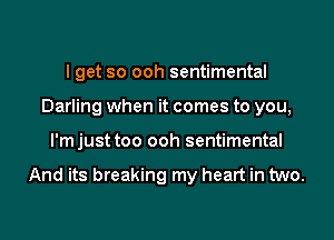 I get so ooh sentimental
Darling when it comes to you,
l'mjust too ooh sentimental

And its breaking my heart in two.