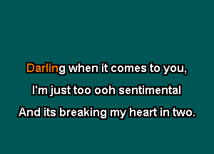 Darling when it comes to you,

l'mjust too ooh sentimental

And its breaking my heart in two.