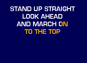 STAND UP STRAIGHT
LOOK AHEAD
AND MARCH ON

TO THE TOP