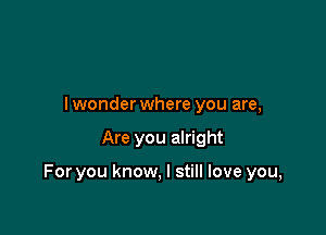 I wonder where you are,

Are you alright

For you know, I still love you,