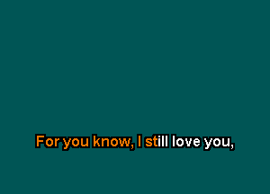 For you know, I still love you,