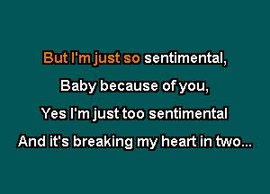 But I'm just so sentimental,
Baby because of you,
Yes l'mjust too sentimental

And it's breaking my heart in two...