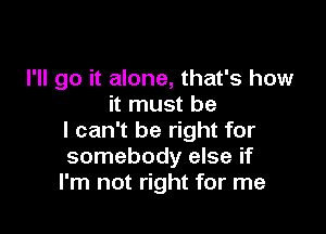 I'll go it alone, that's how
it must be

I can't be right for
somebody else if
I'm not right for me
