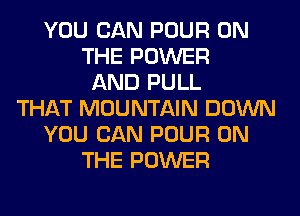YOU CAN POUR ON
THE POWER
AND PULL
THAT MOUNTAIN DOWN
YOU CAN POUR ON
THE POWER