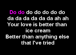 Do do do do do do do
da da da da da da ah ah
Your love is better than

ice cream
Better than anything else
that I've tried