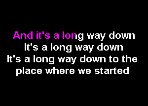 And it's a long way down
It's a long way down
It's a long way down to the
place where we started