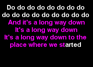 Do do do do do do do do
do do do do do do do do do
And it's a long way down
It's a long way down
It's a long way down to the
place where we started