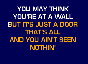 YOU MAY THINK
YOU'RE AT A WALL
BUT ITS JUST A DOOR
THAT'S ALL
AND YOU AIN'T SEEN
NOTHIN'