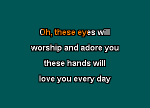 Oh, these eyes will
worship and adore you

these hands will

love you every day