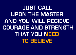 JUST CALL
UPON THE MASTER
AND YOU WILL RECIEVE
COURAGE AND STRENGTH
THAT YOU NEED
TO BELIEVE