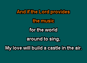And ifthe Lord provides

the music
for the world
around to sing,

My love will build a castle in the air.