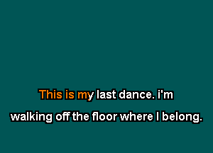 This is my last dance. i'm

walking off the floor where I belong.