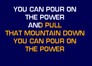 YOU CAN POUR ON
THE POWER
AND PULL
THAT MOUNTAIN DOWN
YOU CAN POUR ON
THE POWER