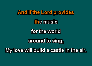 And ifthe Lord provides

the music
for the world
around to sing,

My love will build a castle in the air.