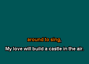 around to sing,

My love will build a castle in the air.