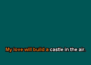 My love will build a castle in the air.