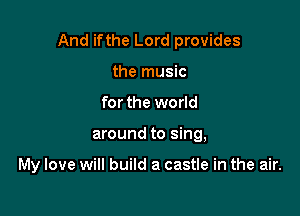 And ifthe Lord provides

the music
for the world
around to sing,

My love will build a castle in the air.