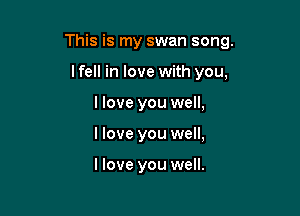This is my swan song.

lfell in love with you,
llove you well,
I love you well,

I love you well.