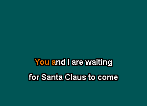 You and I are waiting

for Santa Claus to come