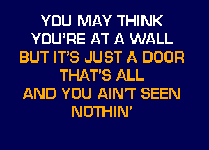 YOU MAY THINK
YOU'RE AT A WALL
BUT ITS JUST A DOOR
THAT'S ALL
AND YOU AIN'T SEEN
NOTHIN'