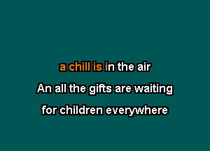 a chill is in the air

An all the gifts are waiting

for children everywhere