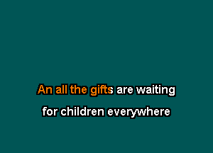 An all the gifts are waiting

for children everywhere