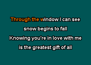 Through the windowl can see
snow begins to fall

Knowing you're in love with me

is the greatest gift of all