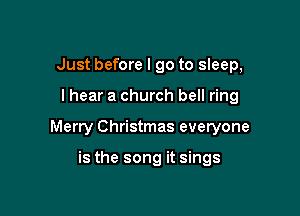 Just before I go to sleep,

I hear a church bell ring

Merry Christmas everyone

is the song it sings