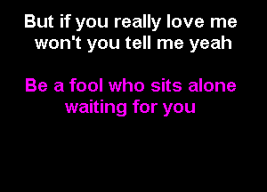 But if you really love me
won't you tell me yeah

Be a fool who sits alone
waiting for you